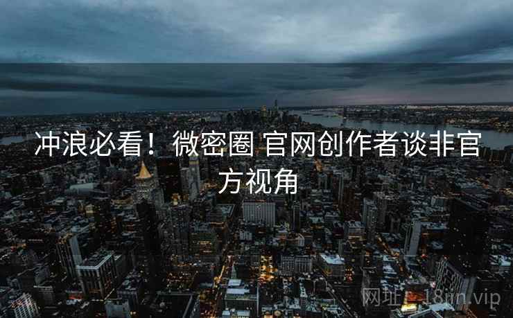 冲浪必看！微密圈 官网创作者谈非官方视角
