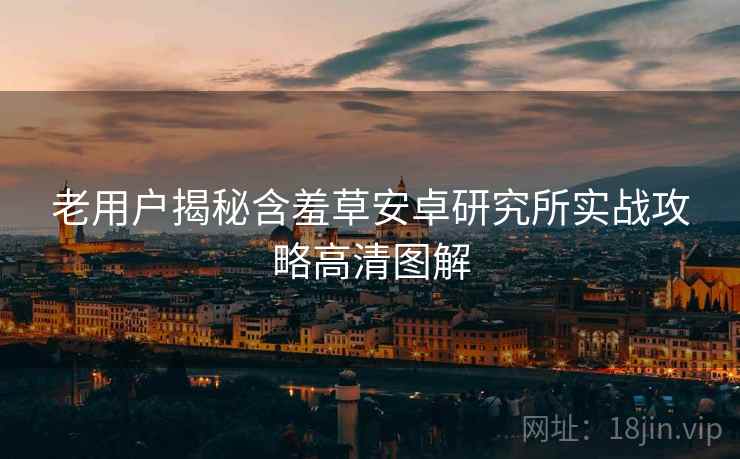 老用户揭秘含羞草安卓研究所实战攻略高清图解