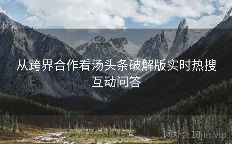 从跨界合作看汤头条破解版实时热搜互动问答