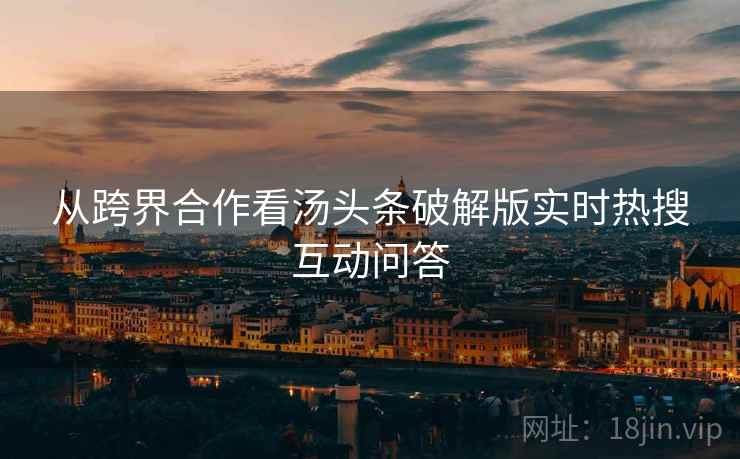 从跨界合作看汤头条破解版实时热搜互动问答