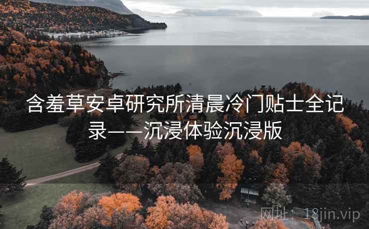 含羞草安卓研究所清晨冷门贴士全记录——沉浸体验沉浸版
