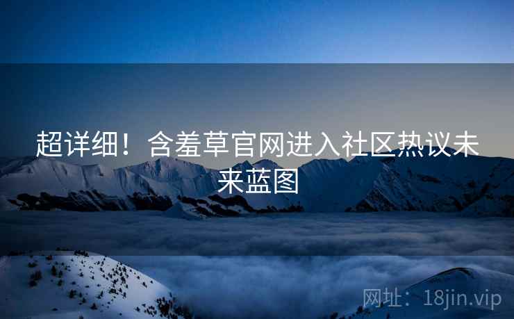 超详细！含羞草官网进入社区热议未来蓝图