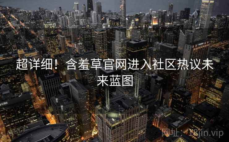 超详细！含羞草官网进入社区热议未来蓝图