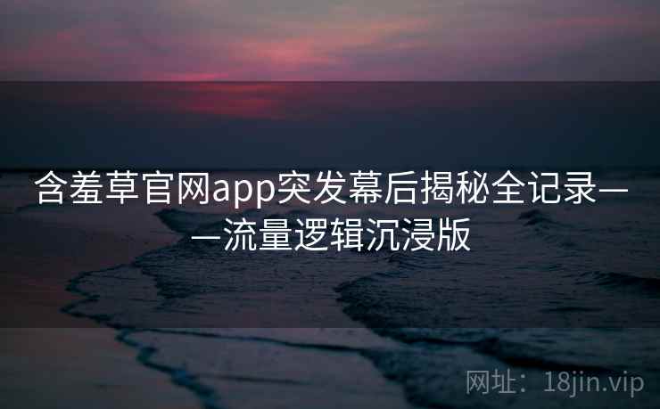 含羞草官网app突发幕后揭秘全记录——流量逻辑沉浸版