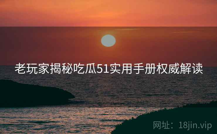 老玩家揭秘吃瓜51实用手册权威解读