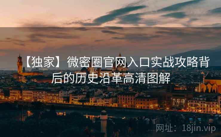 【独家】微密圈官网入口实战攻略背后的历史沿革高清图解