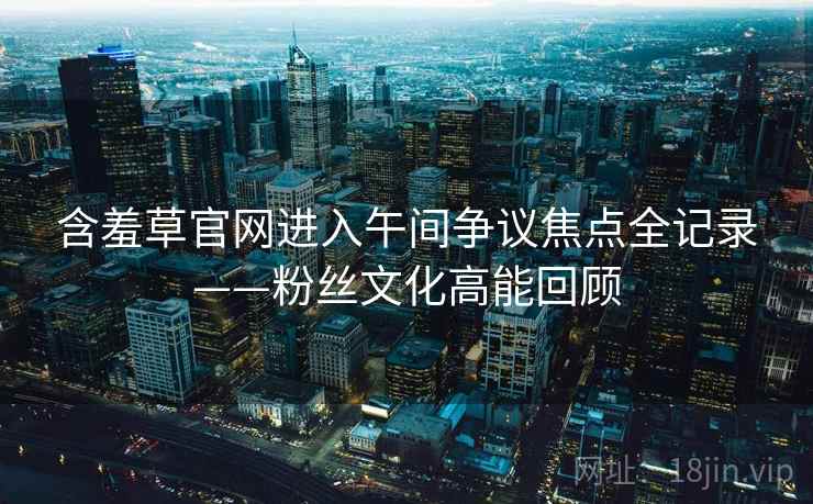 含羞草官网进入午间争议焦点全记录——粉丝文化高能回顾