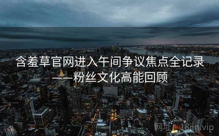 含羞草官网进入午间争议焦点全记录——粉丝文化高能回顾