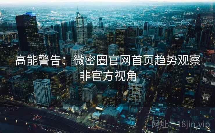 高能警告：微密圈官网首页趋势观察非官方视角