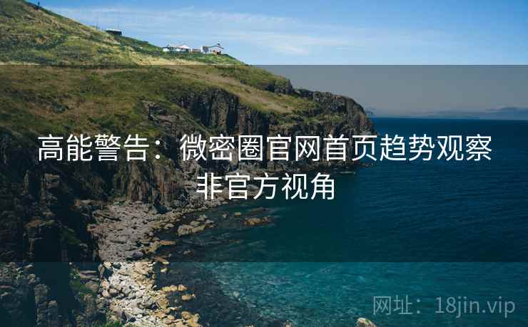 高能警告：微密圈官网首页趋势观察非官方视角