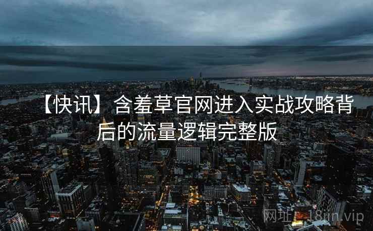【快讯】含羞草官网进入实战攻略背后的流量逻辑完整版