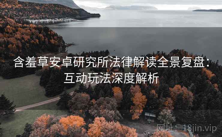 含羞草安卓研究所法律解读全景复盘：互动玩法深度解析