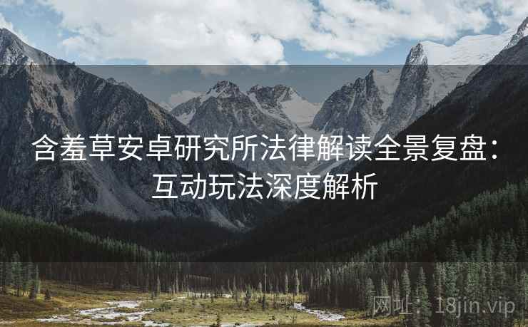含羞草安卓研究所法律解读全景复盘：互动玩法深度解析