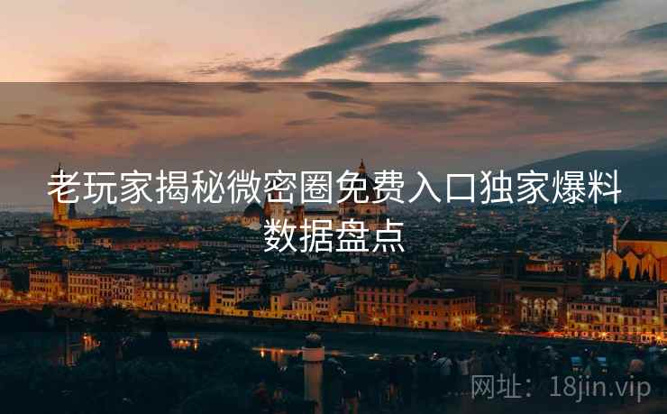 老玩家揭秘微密圈免费入口独家爆料数据盘点