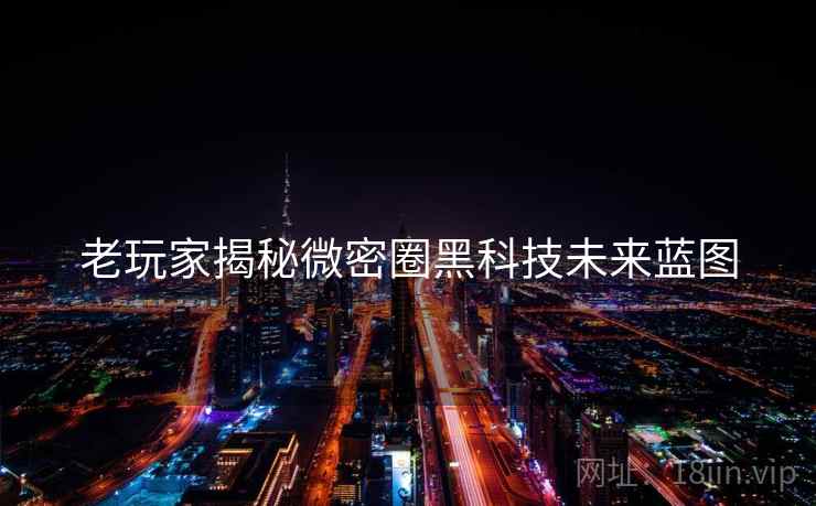 老玩家揭秘微密圈黑科技未来蓝图