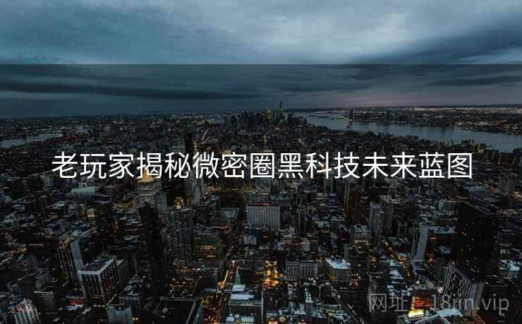 老玩家揭秘微密圈黑科技未来蓝图