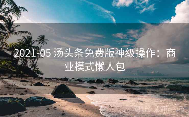 2021-05 汤头条免费版神级操作：商业模式懒人包