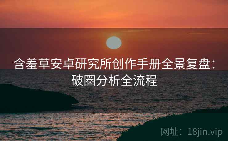 含羞草安卓研究所创作手册全景复盘：破圈分析全流程