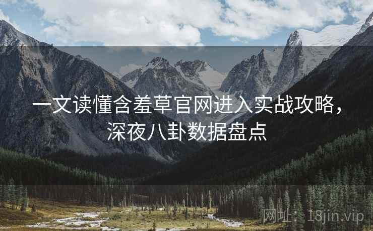 一文读懂含羞草官网进入实战攻略，深夜八卦数据盘点