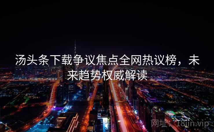 汤头条下载争议焦点全网热议榜，未来趋势权威解读