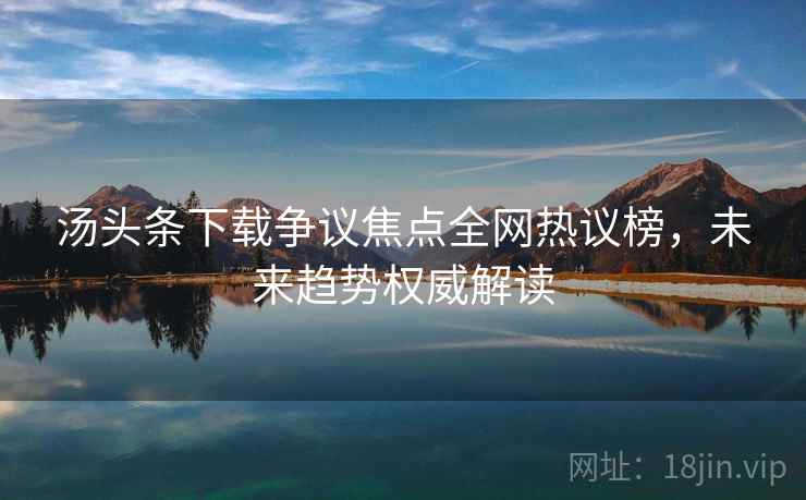 汤头条下载争议焦点全网热议榜，未来趋势权威解读