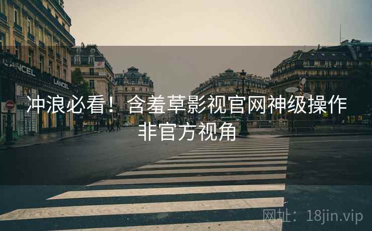 冲浪必看！含羞草影视官网神级操作非官方视角