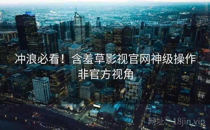 冲浪必看！含羞草影视官网神级操作非官方视角