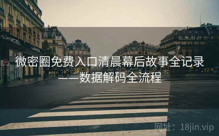 微密圈免费入口清晨幕后故事全记录——数据解码全流程