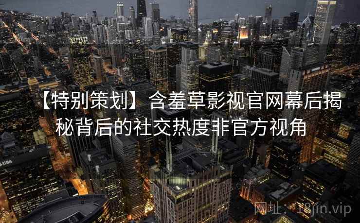 【特别策划】含羞草影视官网幕后揭秘背后的社交热度非官方视角