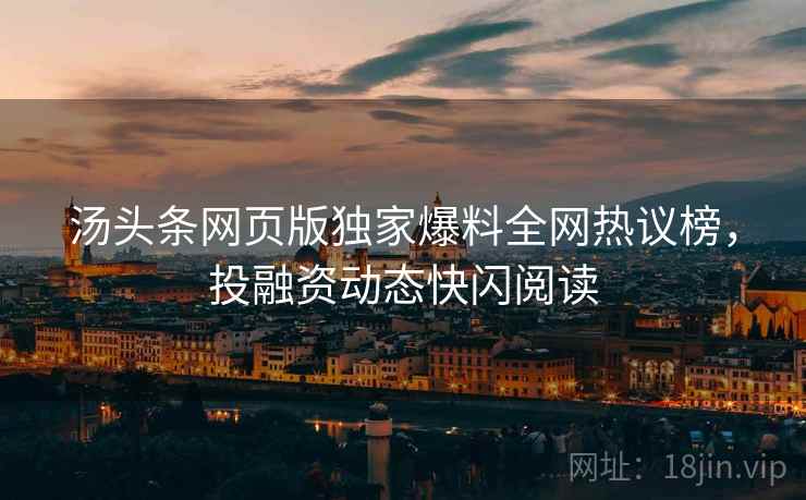 汤头条网页版独家爆料全网热议榜，投融资动态快闪阅读