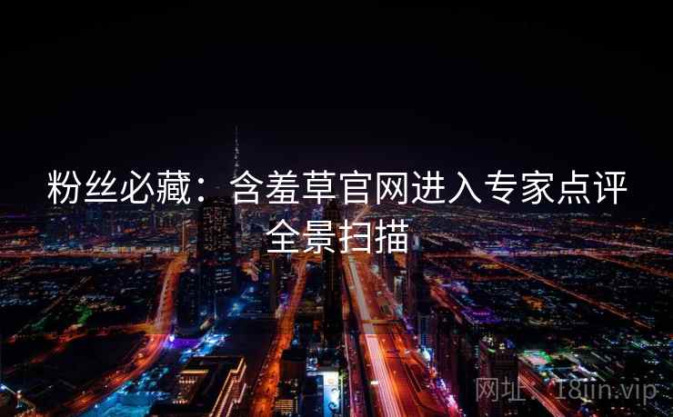 粉丝必藏：含羞草官网进入专家点评全景扫描