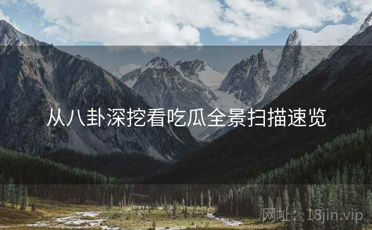 从八卦深挖看吃瓜全景扫描速览