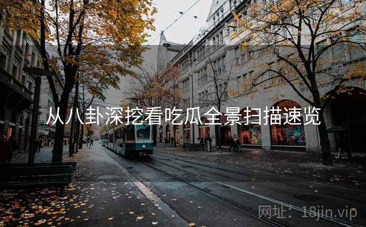 从八卦深挖看吃瓜全景扫描速览