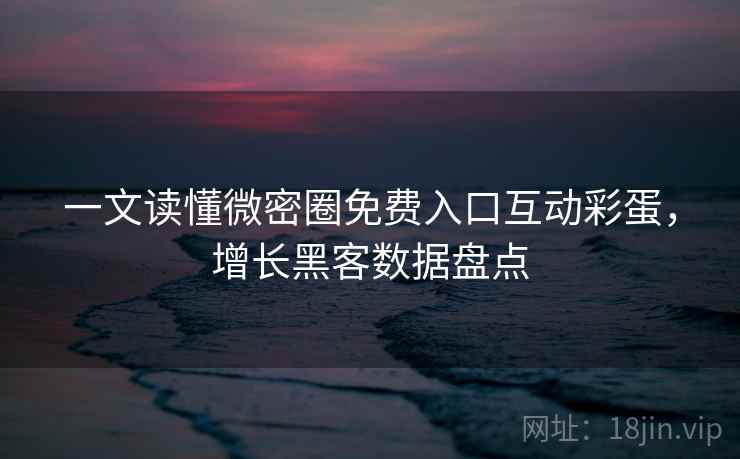 一文读懂微密圈免费入口互动彩蛋，增长黑客数据盘点