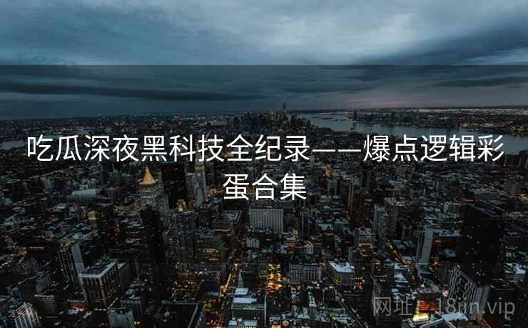 吃瓜深夜黑科技全纪录——爆点逻辑彩蛋合集