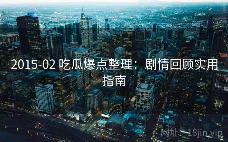 2015-02 吃瓜爆点整理：剧情回顾实用指南