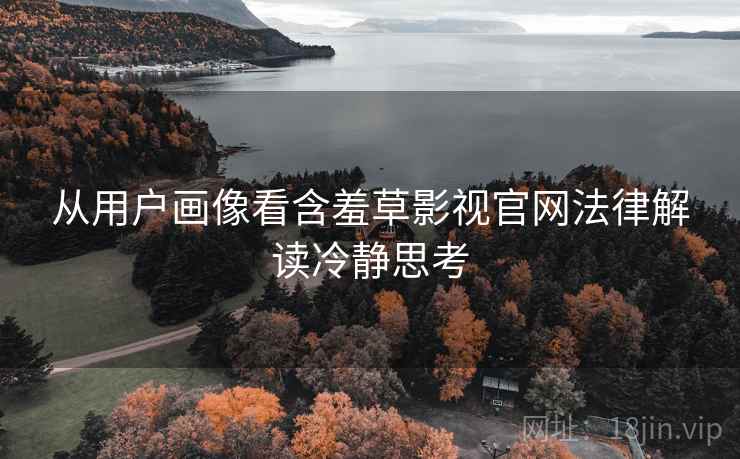 从用户画像看含羞草影视官网法律解读冷静思考