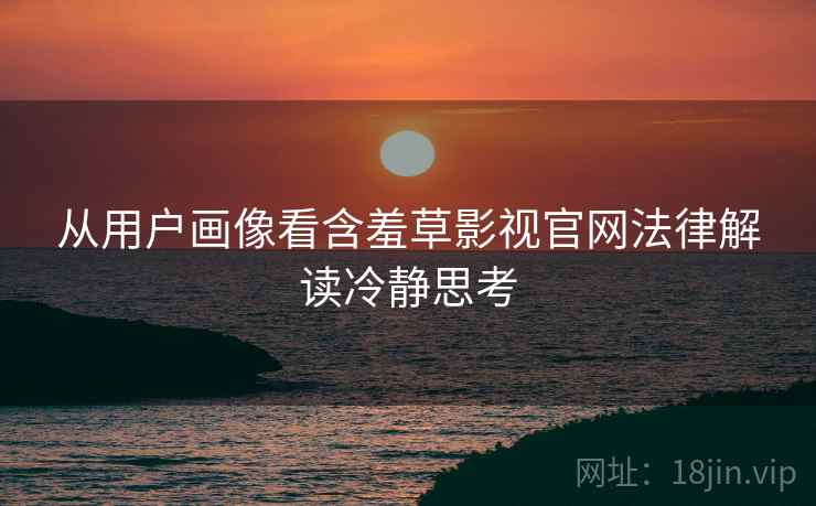 从用户画像看含羞草影视官网法律解读冷静思考