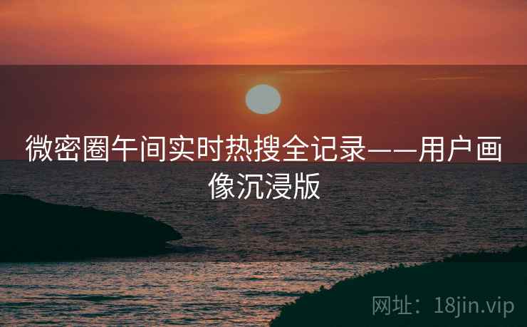 微密圈午间实时热搜全记录——用户画像沉浸版