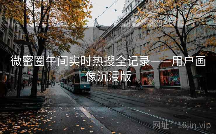 微密圈午间实时热搜全记录——用户画像沉浸版