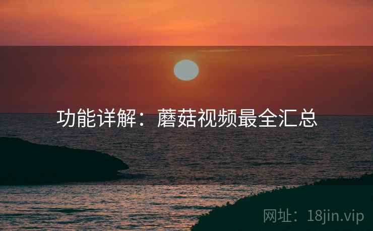 功能详解：蘑菇视频最全汇总