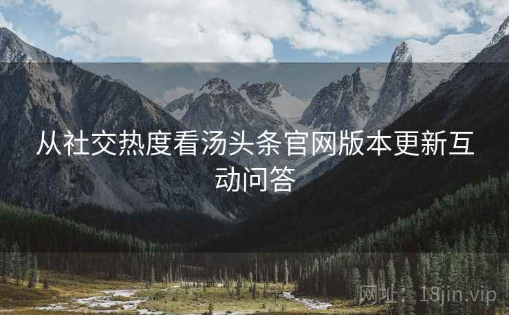 从社交热度看汤头条官网版本更新互动问答
