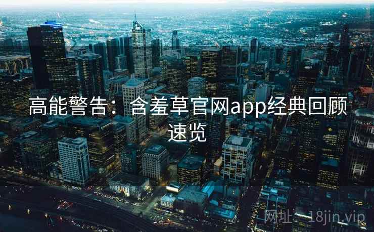 高能警告：含羞草官网app经典回顾速览