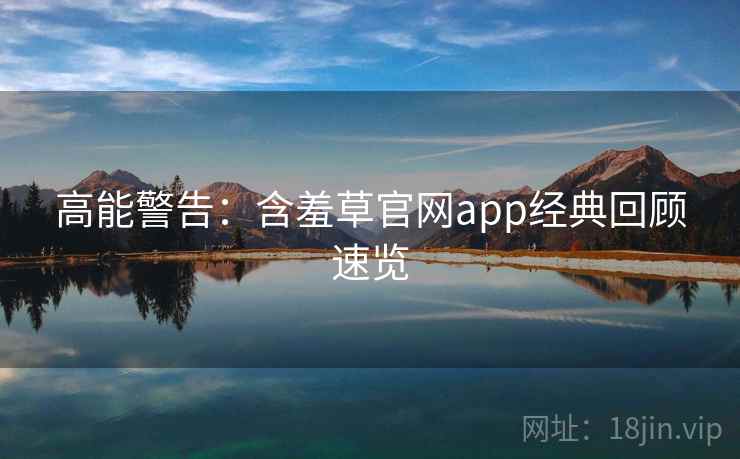 高能警告：含羞草官网app经典回顾速览