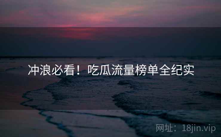冲浪必看！吃瓜流量榜单全纪实