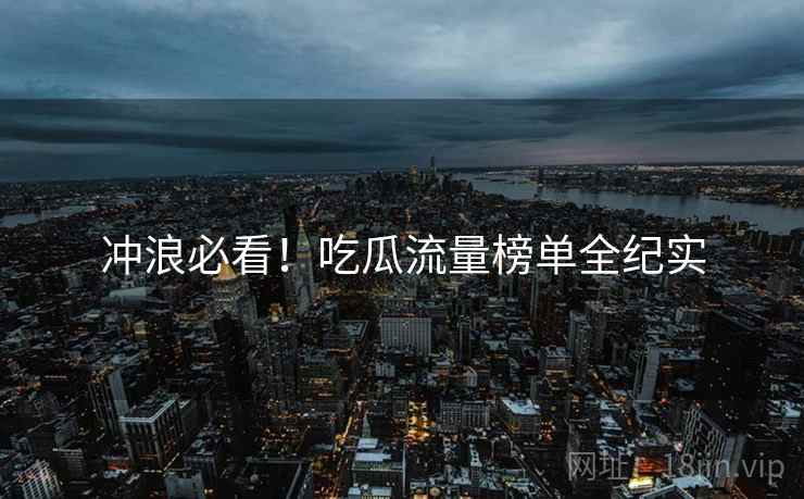 冲浪必看！吃瓜流量榜单全纪实