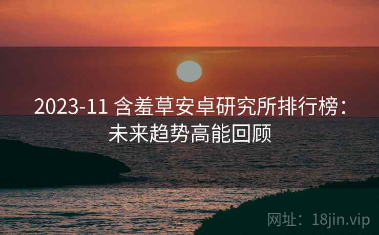 2023-11 含羞草安卓研究所排行榜：未来趋势高能回顾