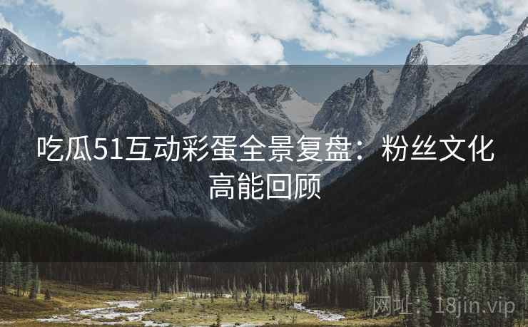 吃瓜51互动彩蛋全景复盘：粉丝文化高能回顾