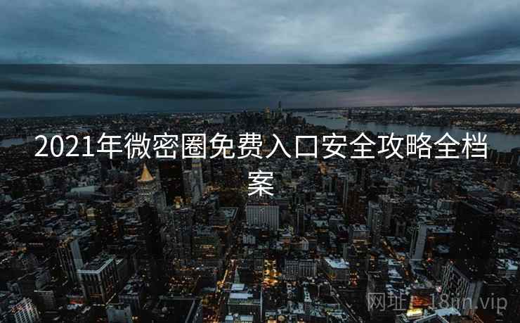 2021年微密圈免费入口安全攻略全档案