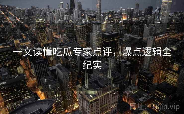 一文读懂吃瓜专家点评，爆点逻辑全纪实